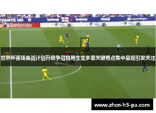 世界杯赛场备战计划升级争冠格局生变多重关键看点集中呈现引发关注 世界杯赛场备战计划升级争冠格局生变多重关键看点集中呈现引发关注