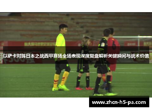 以萨卡对阵日本之战西甲赛场全场表现深度复盘解析关键瞬间与战术价值 以萨卡对阵日本之战西甲赛场全场表现深度复盘解析关键瞬间与战术价值