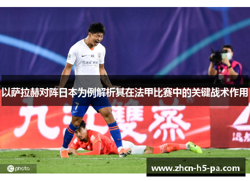 以萨拉赫对阵日本为例解析其在法甲比赛中的关键战术作用