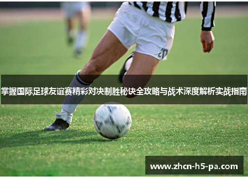 掌握国际足球友谊赛精彩对决制胜秘诀全攻略与战术深度解析实战指南 掌握国际足球友谊赛精彩对决制胜秘诀全攻略与战术深度解析实战指南