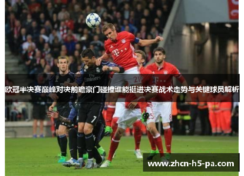 欧冠半决赛巅峰对决前瞻豪门碰撞谁能挺进决赛战术走势与关键球员解析 欧冠半决赛巅峰对决前瞻豪门碰撞谁能挺进决赛战术走势与关键球员解析