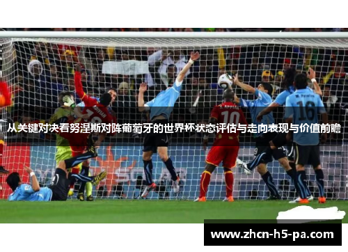 从关键对决看努涅斯对阵葡萄牙的世界杯状态评估与走向表现与价值前瞻 从关键对决看努涅斯对阵葡萄牙的世界杯状态评估与走向表现与价值前瞻
