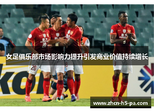女足俱乐部市场影响力提升引发商业价值持续增长 女足俱乐部市场影响力提升引发商业价值持续增长