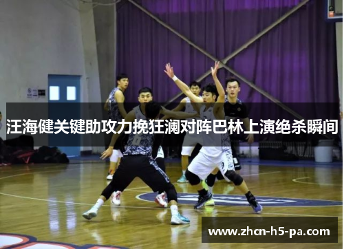 汪海健关键助攻力挽狂澜对阵巴林上演绝杀瞬间