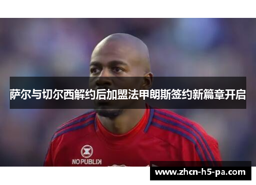 萨尔与切尔西解约后加盟法甲朗斯签约新篇章开启