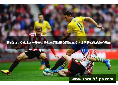 足球迷必看英超联赛最新走势与争冠格局全面深度解析球队状态伤病转会影响