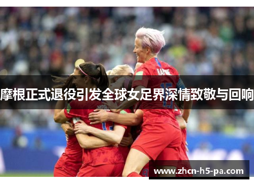 摩根正式退役引发全球女足界深情致敬与回响 摩根正式退役引发全球女足界深情致敬与回响