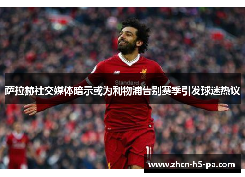 萨拉赫社交媒体暗示或为利物浦告别赛季引发球迷热议 萨拉赫社交媒体暗示或为利物浦告别赛季引发球迷热议