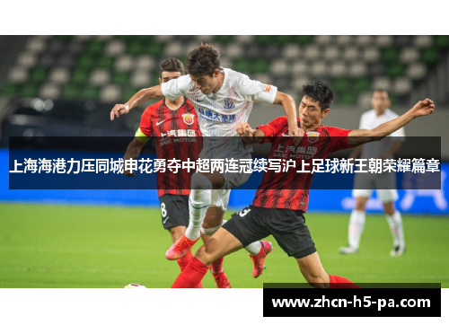 上海海港力压同城申花勇夺中超两连冠续写沪上足球新王朝荣耀篇章 上海海港力压同城申花勇夺中超两连冠续写沪上足球新王朝荣耀篇章