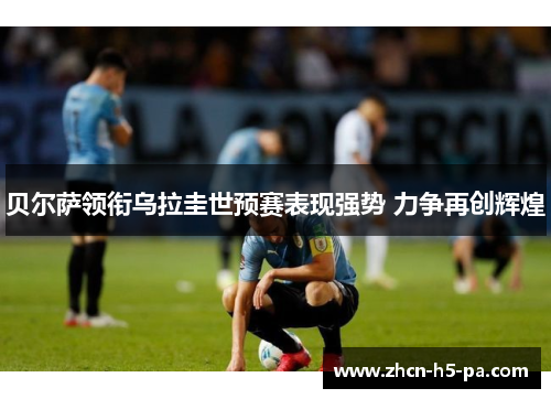 贝尔萨领衔乌拉圭世预赛表现强势 力争再创辉煌