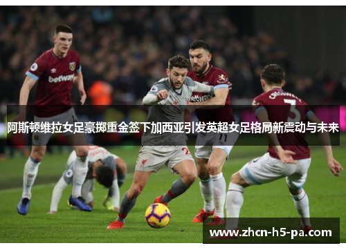 阿斯顿维拉女足豪掷重金签下加西亚引发英超女足格局新震动与未来 阿斯顿维拉女足豪掷重金签下加西亚引发英超女足格局新震动与未来