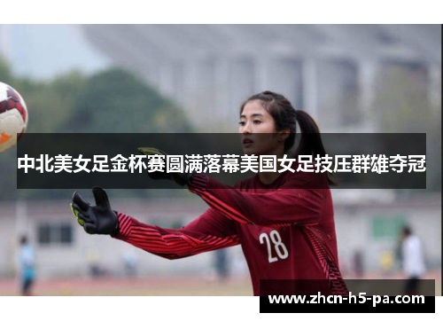 中北美女足金杯赛圆满落幕美国女足技压群雄夺冠
