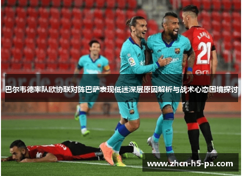 巴尔韦德率队欧协联对阵巴萨表现低迷深层原因解析与战术心态困境探讨 巴尔韦德率队欧协联对阵巴萨表现低迷深层原因解析与战术心态困境探讨