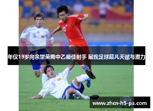 年仅19岁向余望荣膺中乙最佳射手 展现足球超凡天赋与潜力 年仅19岁向余望荣膺中乙最佳射手 展现足球超凡天赋与潜力