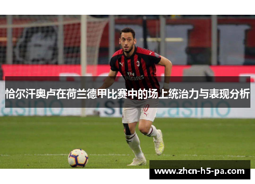 恰尔汗奥卢在荷兰德甲比赛中的场上统治力与表现分析 恰尔汗奥卢在荷兰德甲比赛中的场上统治力与表现分析