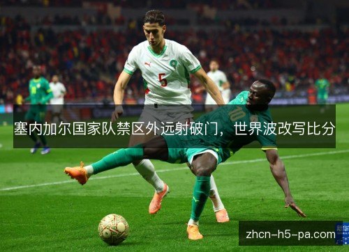 塞内加尔国家队禁区外远射破门，世界波改写比分