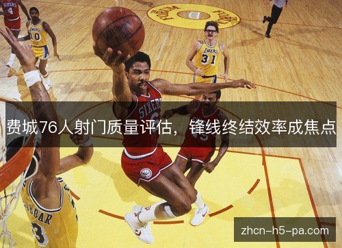 费城76人射门质量评估，锋线终结效率成焦点