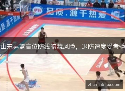山东男篮高位防线暗藏风险，退防速度受考验